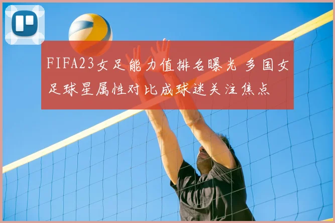 FIFA23女足能力值排名曝光 多国女足球星属性对比成球迷关注焦点