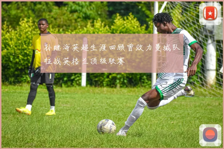 孙继海英超生涯回顾曾效力曼城队征战英格兰顶级联赛