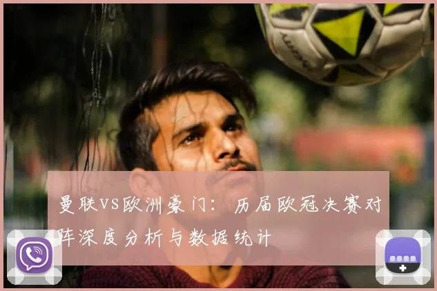 曼联vs欧洲豪门:历届欧冠决赛对阵深度分析与数据统计