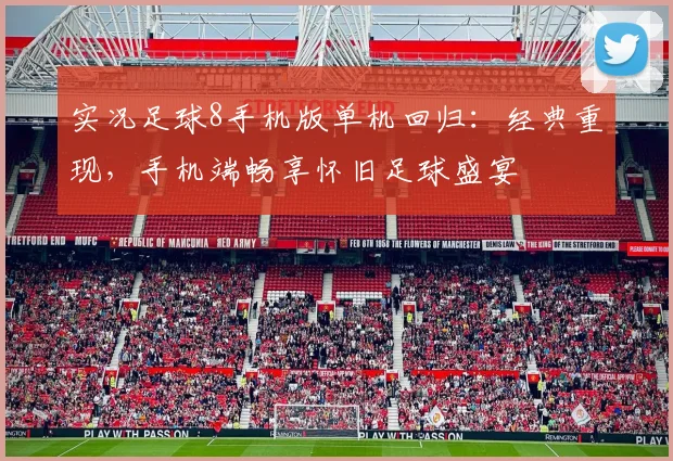实况足球8手机版单机回归：经典重现，手机端畅享怀旧足球盛宴