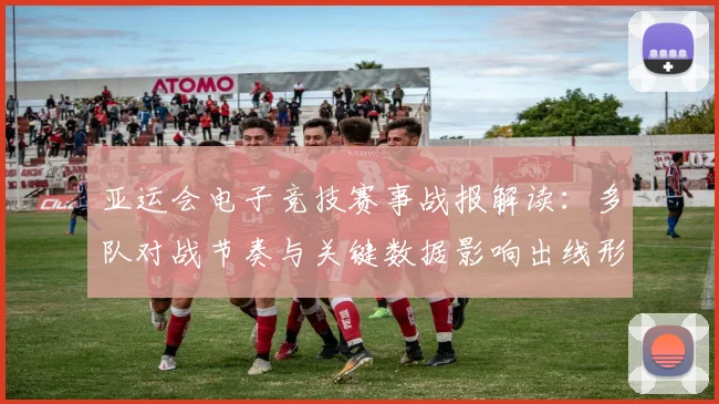 亚运会电子竞技赛事战报解读:多队对战节奏与关键数据影响出线形势