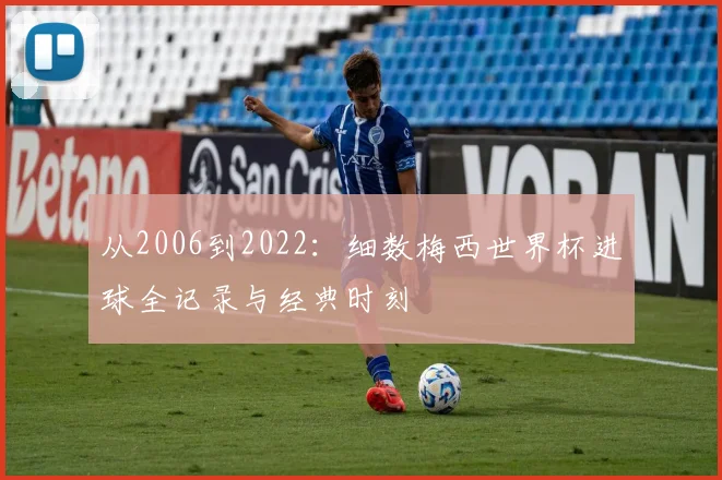 从2006到2022：细数梅西世界杯进球全记录与经典时刻