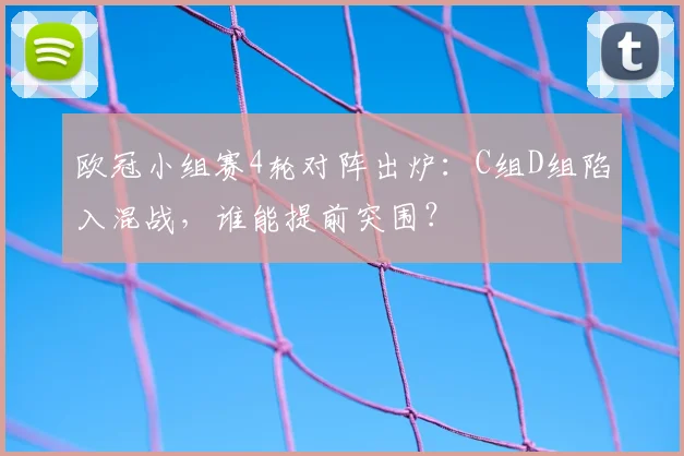 欧冠小组赛4轮对阵出炉：C组D组陷入混战，谁能提前突围？