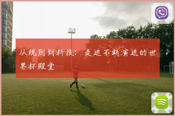 从规则到科技：走进不断演进的世界杯殿堂