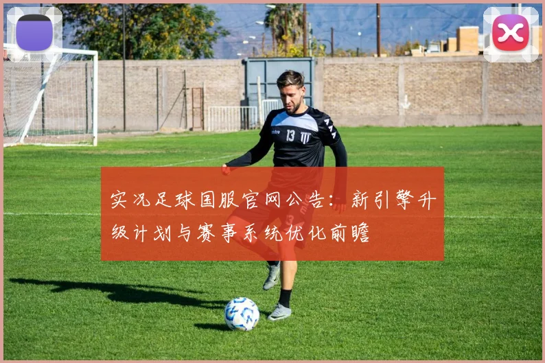 实况足球国服官网公告:新引擎升级计划与赛事系统优化前瞻