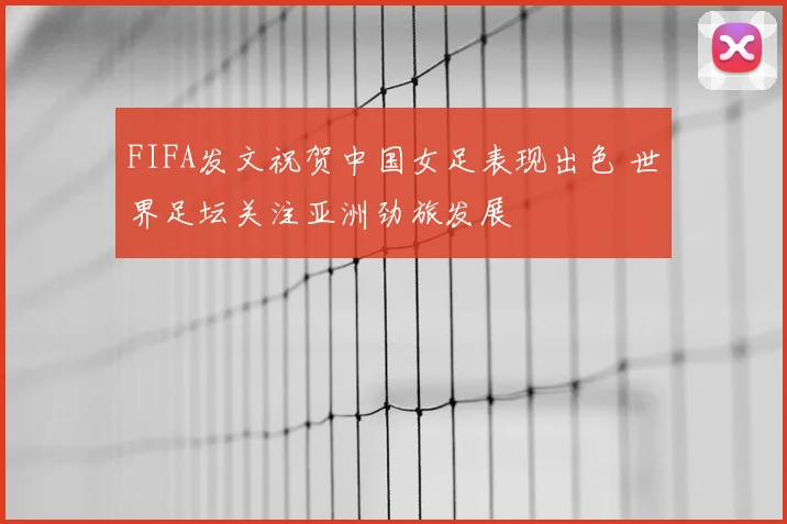 FIFA发文祝贺中国女足表现出色 世界足坛关注亚洲劲旅发展