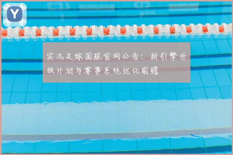 实况足球国服官网公告:新引擎升级计划与赛事系统优化前瞻