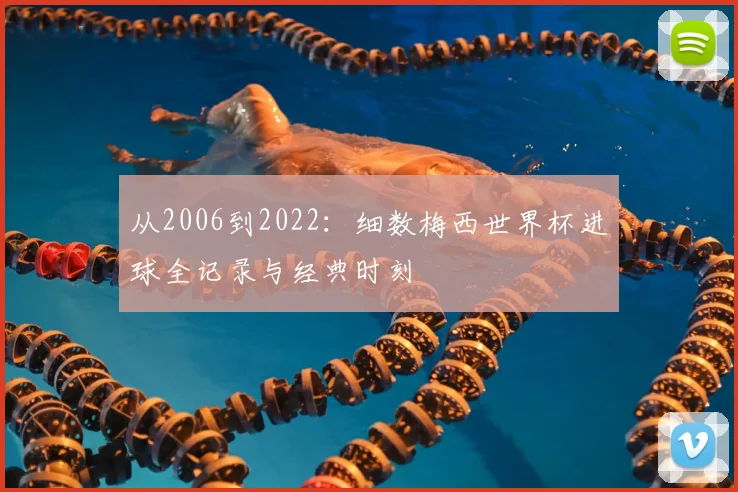 从2006到2022：细数梅西世界杯进球全记录与经典时刻