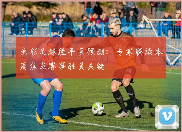 竞彩足球胜平负预测：专家解读本周焦点赛事胜负关键