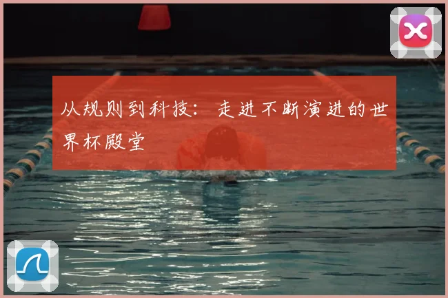 从规则到科技：走进不断演进的世界杯殿堂