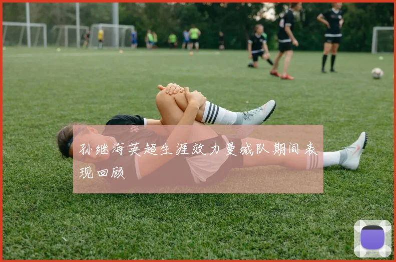 孙继海英超生涯效力曼城队期间表现回顾