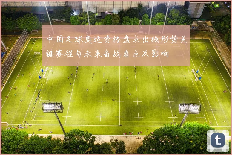 中国足球奥运资格盘点出线形势关键赛程与未来备战看点及影响