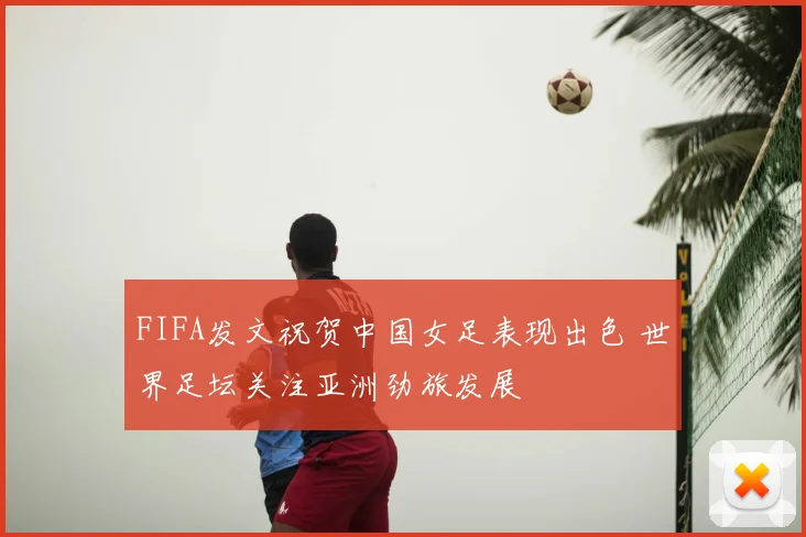 FIFA发文祝贺中国女足表现出色 世界足坛关注亚洲劲旅发展