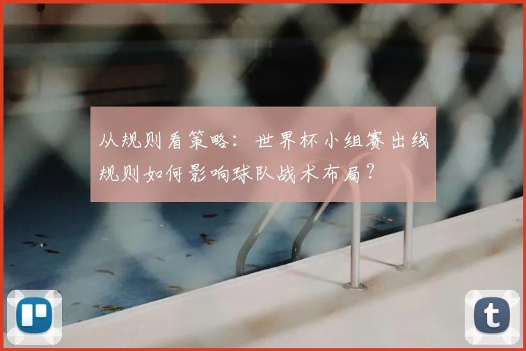 从规则看策略：世界杯小组赛出线规则如何影响球队战术布局？