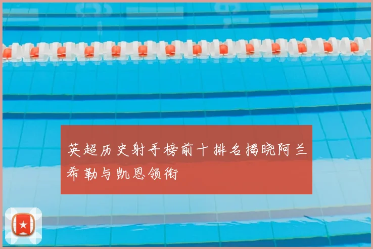 英超历史射手榜前十排名揭晓阿兰希勒与凯恩领衔