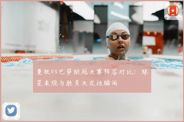 曼联vs巴萨欧冠决赛阵容对比:球星表现与胜负决定性瞬间