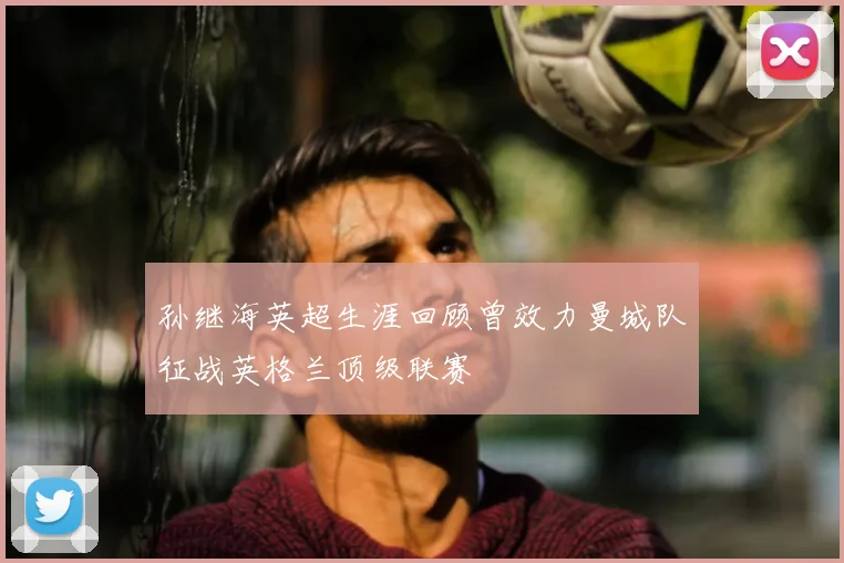 孙继海英超生涯回顾曾效力曼城队征战英格兰顶级联赛