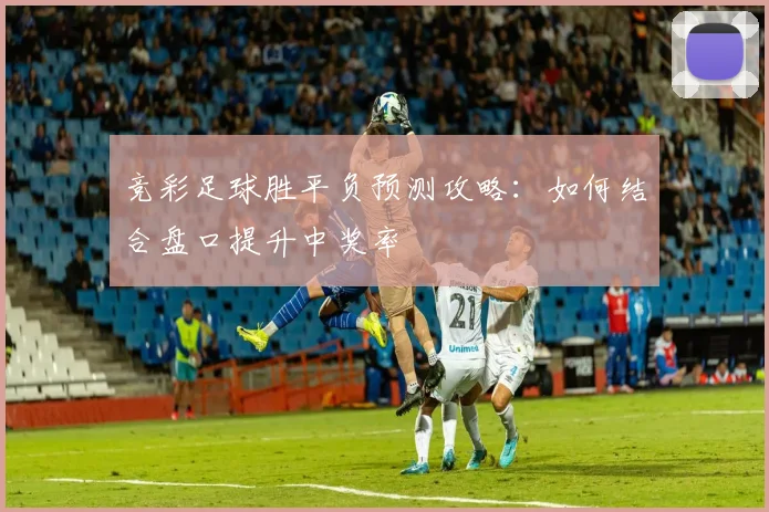 竞彩足球胜平负预测攻略：如何结合盘口提升中奖率